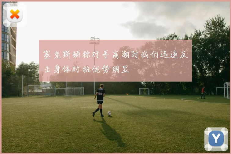 塞克斯顿称对手高潮时我们迅速反击身体对抗优势明显