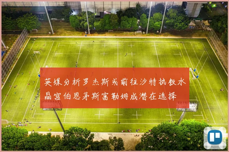 英媒分析罗杰斯或前往沙特执教水晶宫伯恩茅斯富勒姆成潜在选择