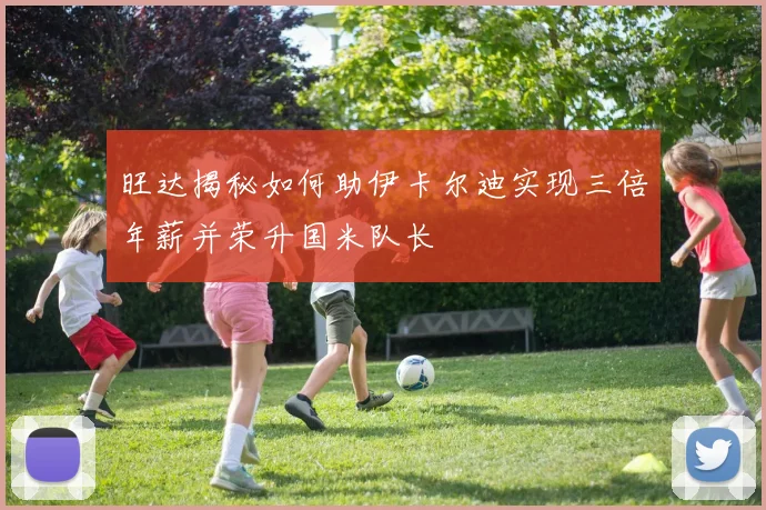 旺达揭秘如何助伊卡尔迪实现三倍年薪并荣升国米队长
