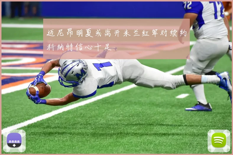 迈尼昂明夏或离开米兰红军对续约科纳特信心十足