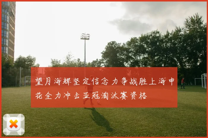 望月海辉坚定信念力争战胜上海申花全力冲击亚冠淘汰赛资格