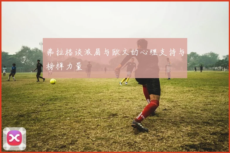 弗拉格谈浓眉与欧文的心理支持与榜样力量