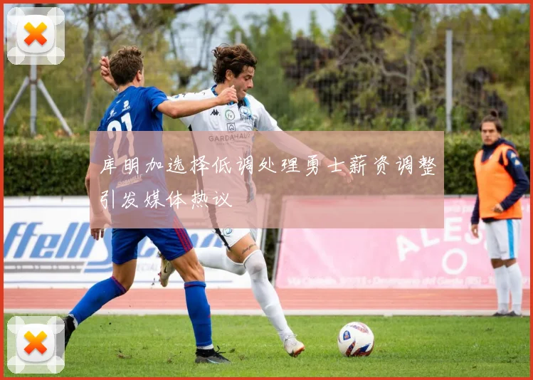库明加选择低调处理勇士薪资调整引发媒体热议
