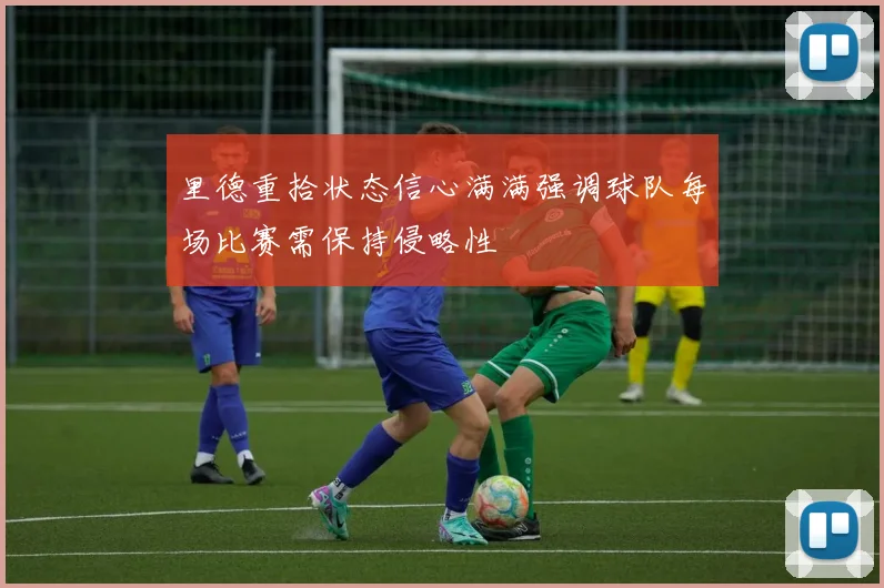 里德重拾状态信心满满强调球队每场比赛需保持侵略性