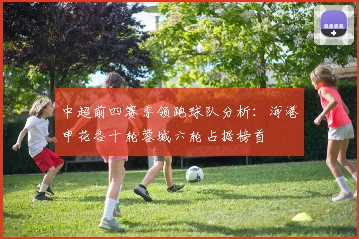 中超前四赛季领跑球队分析：海港申花各十轮蓉城六轮占据榜首